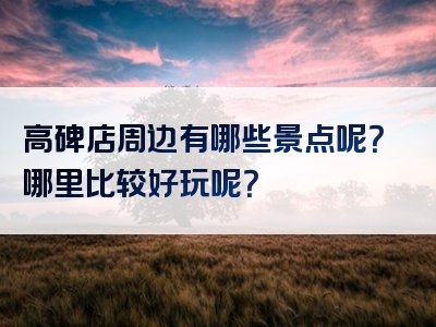 高碑店周边有哪些景点呢？哪里比较好玩呢？