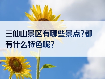 三仙山景区有哪些景点？都有什么特色呢？