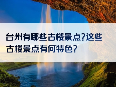 台州有哪些古楼景点？这些古楼景点有何特色？