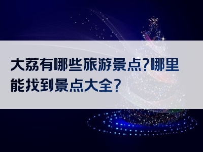 大荔有哪些旅游景点？哪里能找到景点大全？