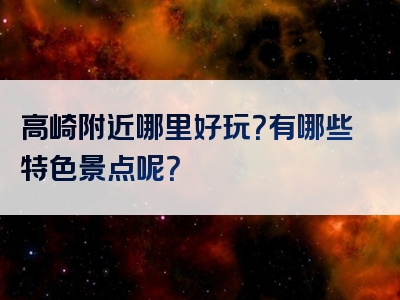 高崎附近哪里好玩？有哪些特色景点呢？