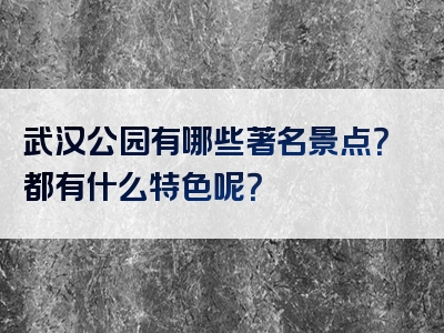 武汉公园有哪些著名景点？都有什么特色呢？