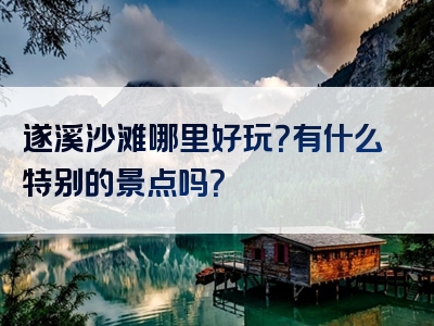 遂溪沙滩哪里好玩？有什么特别的景点吗？
