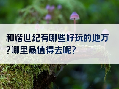 和谐世纪有哪些好玩的地方？哪里最值得去呢？