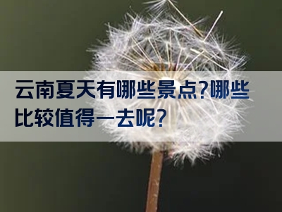 云南夏天有哪些景点？哪些比较值得一去呢？