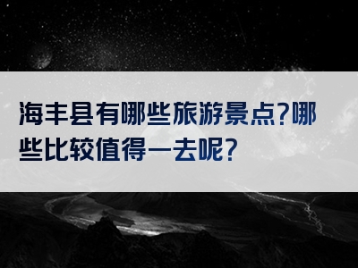 海丰县有哪些旅游景点？哪些比较值得一去呢？