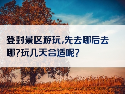 登封景区游玩，先去哪后去哪？玩几天合适呢？