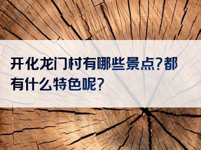 开化龙门村有哪些景点？都有什么特色呢？