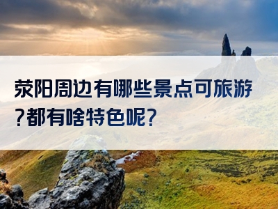 荥阳周边有哪些景点可旅游？都有啥特色呢？