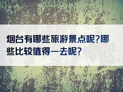 烟台有哪些旅游景点呢？哪些比较值得一去呢？