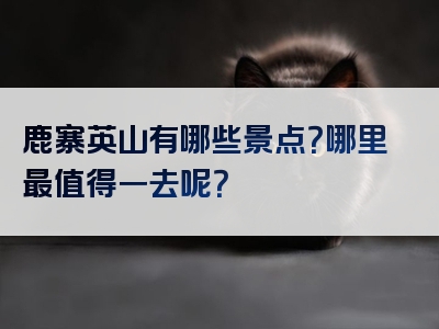 鹿寨英山有哪些景点？哪里最值得一去呢？