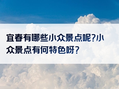 宜春有哪些小众景点呢？小众景点有何特色呀？