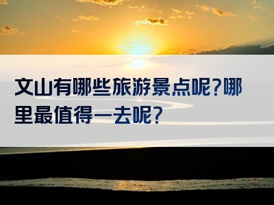 文山有哪些旅游景点呢？哪里最值得一去呢？