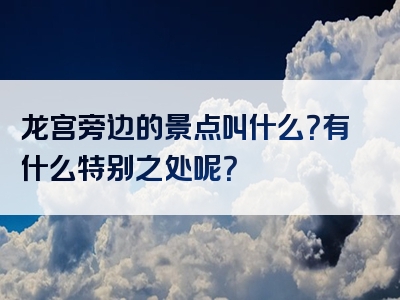 龙宫旁边的景点叫什么？有什么特别之处呢？