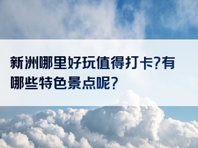 新洲哪里好玩值得打卡？有哪些特色景点呢？