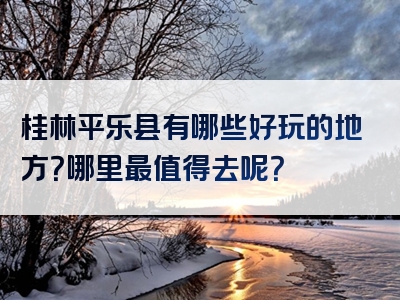 桂林平乐县有哪些好玩的地方？哪里最值得去呢？