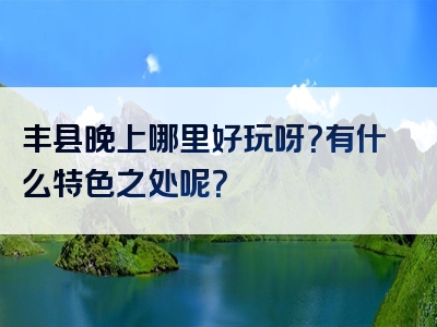 丰县晚上哪里好玩呀？有什么特色之处呢？