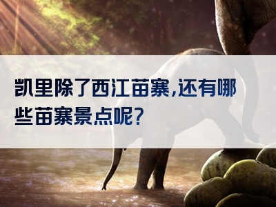 凯里除了西江苗寨，还有哪些苗寨景点呢？