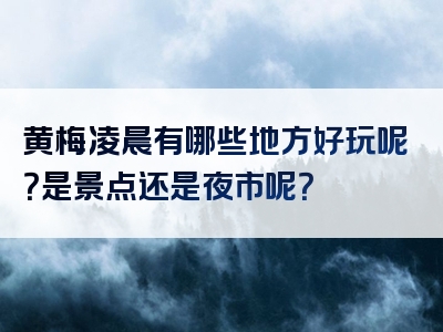 黄梅凌晨有哪些地方好玩呢？是景点还是夜市呢？