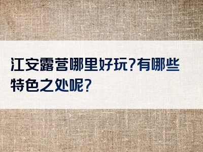 江安露营哪里好玩？有哪些特色之处呢？