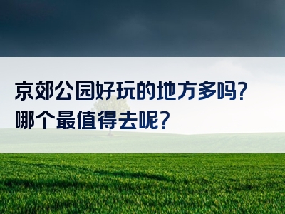 京郊公园好玩的地方多吗？哪个最值得去呢？