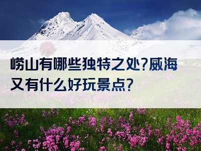 崂山有哪些独特之处？威海又有什么好玩景点？