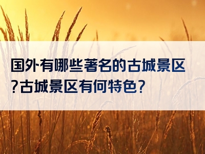 国外有哪些著名的古城景区？古城景区有何特色？