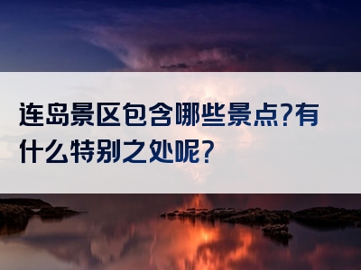 连岛景区包含哪些景点？有什么特别之处呢？