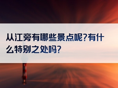 从江旁有哪些景点呢？有什么特别之处吗？