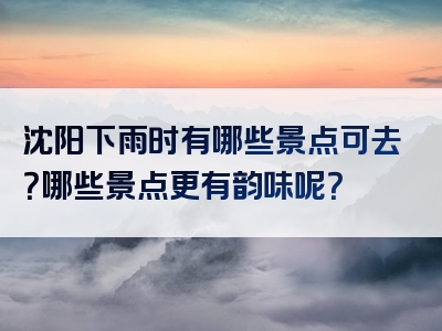 沈阳下雨时有哪些景点可去？哪些景点更有韵味呢？