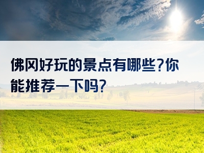佛冈好玩的景点有哪些？你能推荐一下吗？