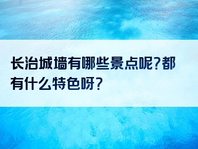 长治城墙有哪些景点呢？都有什么特色呀？