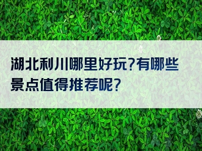 湖北利川哪里好玩？有哪些景点值得推荐呢？