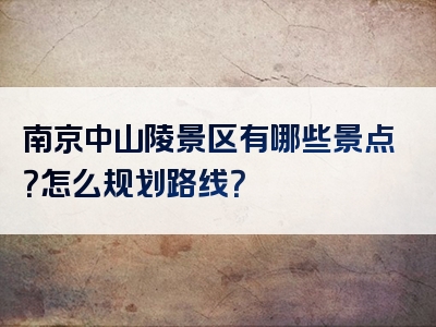 南京中山陵景区有哪些景点？怎么规划路线？