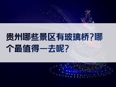 贵州哪些景区有玻璃桥？哪个最值得一去呢？