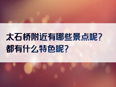 太石桥附近有哪些景点呢？都有什么特色呢？