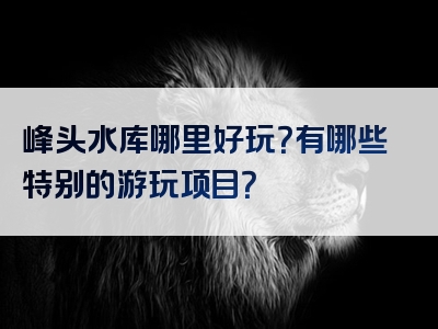 峰头水库哪里好玩？有哪些特别的游玩项目？