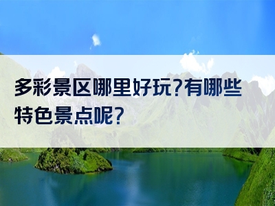 多彩景区哪里好玩？有哪些特色景点呢？