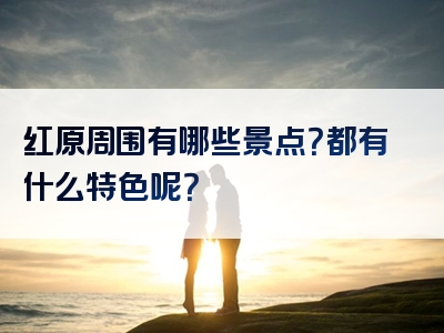 红原周围有哪些景点？都有什么特色呢？