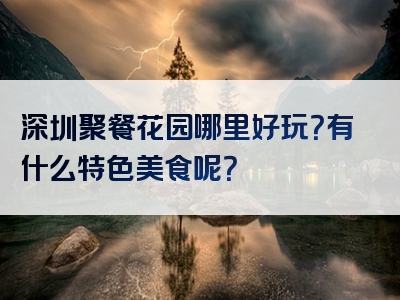 深圳聚餐花园哪里好玩？有什么特色美食呢？