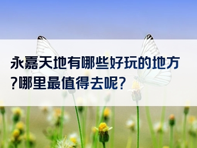 永嘉天地有哪些好玩的地方？哪里最值得去呢？