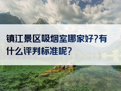 镇江景区吸烟室哪家好？有什么评判标准呢？