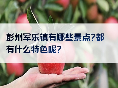 彭州军乐镇有哪些景点？都有什么特色呢？