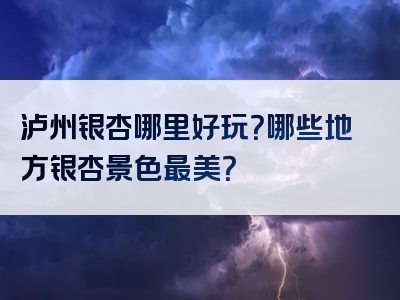 泸州银杏哪里好玩？哪些地方银杏景色最美？