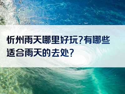 忻州雨天哪里好玩？有哪些适合雨天的去处？