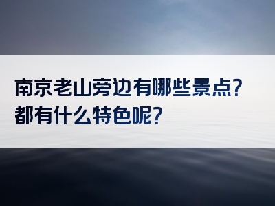 南京老山旁边有哪些景点？都有什么特色呢？