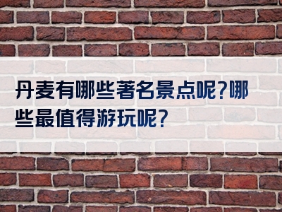 丹麦有哪些著名景点呢？哪些最值得游玩呢？