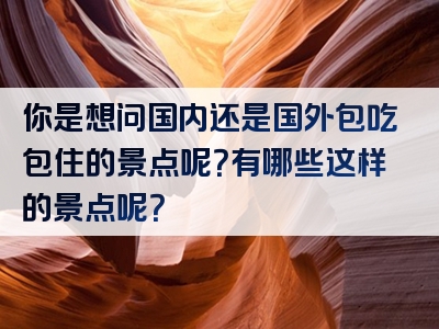 你是想问国内还是国外包吃包住的景点呢？有哪些这样的景点呢？