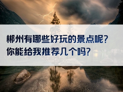 郴州有哪些好玩的景点呢？你能给我推荐几个吗？