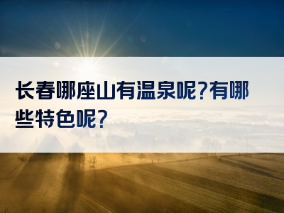 长春哪座山有温泉呢？有哪些特色呢？